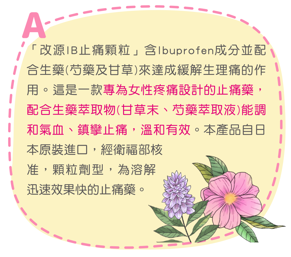 改源IB止痛顆粒」含Ibuprofen成分並配合生藥(芍藥及甘草)來達成緩解生理痛的作用。這是一款專為女性疼痛設計的止痛藥，配合生藥萃取物(甘草末、芍藥萃取液)能調和氣血、鎮攣止痛，溫和有效。本產品自日本原裝進口，經衛福部核准，顆粒劑型，為溶解迅速效果快的止痛藥。