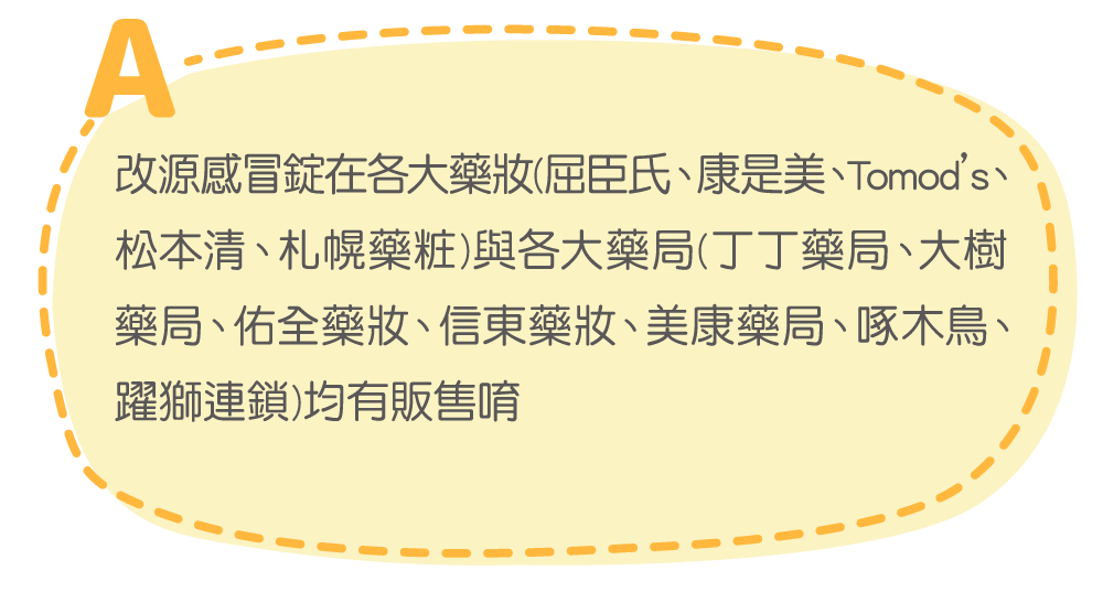 改源感冒錠在各大藥妝(屈臣氏、康是美、Tomod’s、松本清、札幌藥粧)與各大藥局(丁丁藥局、大樹藥局、佑全藥妝、信東藥妝、美康藥局、啄木鳥、躍獅連鎖)均有販售唷